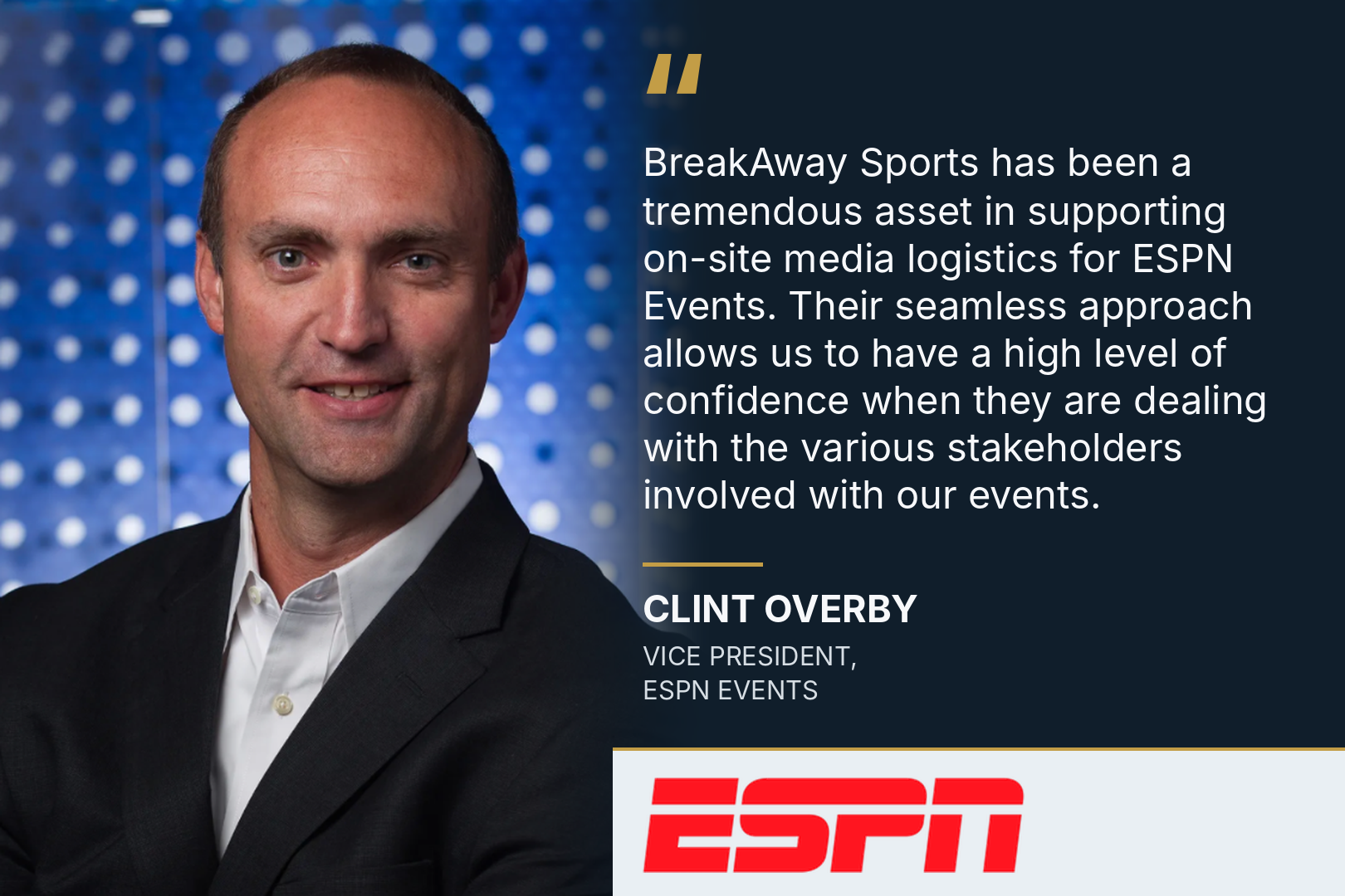 Testimonial graphic with a portrait and the red ESPN logo. “BreakAway Sports has been a tremendous asset in supporting on-site media logistics for ESPN Events. Their seamless approach allows us to have a high level of confidence when they are dealing with the various stakeholders involved with our events.” — Clint Overby, Vice President, ESPN Events.