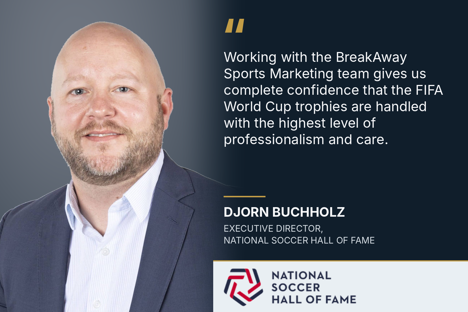 Testimonial graphic with a portrait and the red-and-navy National Soccer Hall of Fame logo. “Working with the BreakAway Sports Marketing team gives us complete confidence that the FIFA World Cup trophies are handled with the highest level of professionalism and care.” — Djorn Buchholz, Executive Director, National Soccer Hall of Fame.